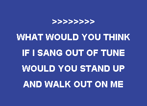 ?)?Db'b't,t
WHAT WOULD YOU THINK
IF I SANG OUT OF TUNE
WOULD YOU STAND UP
AND WALK OUT ON ME