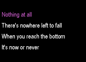 Nothing at all

There's nowhere left to fall

When you reach the bottom

It's now or never