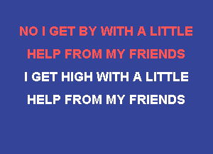 NO I GET BY WITH A LITTLE
HELP FROM MY FRIENDS
I GET HIGH WITH A LITTLE
HELP FROM MY FRIENDS
