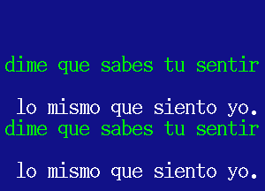 dime que sabes tu sentir

lo mismo que siento yo.
dlme que sabes tu sentlr

lo mismo que siento yo.