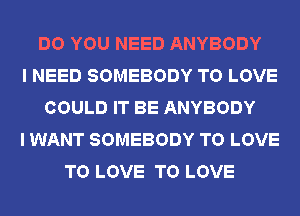 DO YOU NEED ANYBODY
I NEED SOMEBODY TO LOVE
COULD IT BE ANYBODY
I WANT SOMEBODY TO LOVE
TO LOVE TO LOVE