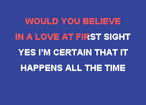 WOULD YOU BELIEVE
IN A LOVE AT FIRST SIGHT
YES PM CERTAIN THAT IT
HAPPENS ALL THE TIME
