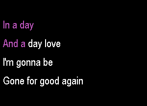 In a day
And a day love

I'm gonna be

Gone for good again