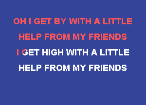 OH I GET BY WITH A LITTLE
HELP FROM MY FRIENDS
I GET HIGH WITH A LITTLE
HELP FROM MY FRIENDS