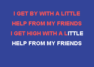 I GET BY WITH A LITTLE
HELP FROM MY FRIENDS
I GET HIGH WITH A LITTLE
HELP FROM MY FRIENDS