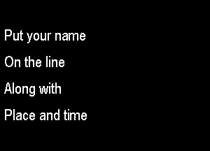 Put your name
On the line

Along with

Place and time