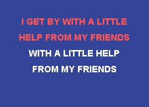 I GET BY WITH A LITTLE
HELP FROM MY FRIENDS
WITH A LITTLE HELP
FROM MY FRIENDS