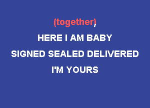 (together)
HERE I AM BABY
SIGNED SEALED DELIVERED
I'M YOURS