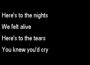 Here's to the nights
We felt alive

Here's to the tears

You knew you'd cry