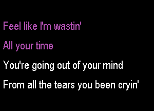 Feel like I'm wastin'

All your time

You're going out of your mind

From all the tears you been cryin'