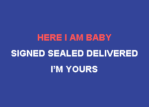 HERE I AM BABY
SIGNED SEALED DELIVERED
PM YOURS