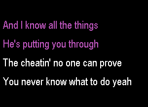 And I know all the things
He's putting you through

The cheatin' no one can prove

You never know what to do yeah