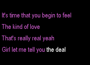 Ifs time that you begin to feel

The kind of love
Thafs really real yeah
Girl let me tell you the deal