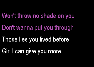 Won't throw no shade on you

Don't wanna put you through
Those lies you lived before

Girl I can give you more