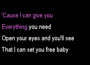 'Cause I can give you
Everything you need

Open your eyes and you'll see

That I can set you free baby