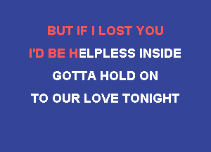 BUT IF I LOST YOU
I'D BE HELPLESS INSIDE
GO'ITA HOLD ON
TO OUR LOVE TONIGHT