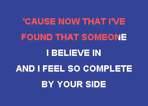 'CAUSE NOW THAT I'VE
FOUND THAT SOMEONE
I BELIEVE IN
AND I FEEL SO COMPLETE
BY YOUR SIDE