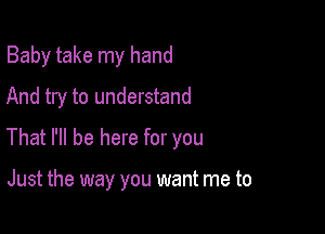 Baby take my hand

And try to understand

That I'll be here for you

Just the way you want me to