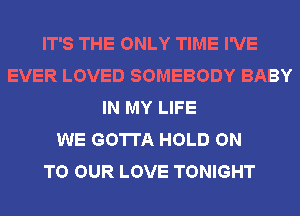 IT'S THE ONLY TIME I'VE
EVER LOVED SOMEBODY BABY
IN MY LIFE
WE GOTTA HOLD ON
TO OUR LOVE TONIGHT