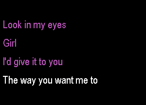 Look in my eyes
Girl

I'd give it to you

The way you want me to