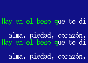 Hay en el beso que te di

alma, piedad, coraz6n,
Hay en el beso que te di

alma, piedad, coraz6n,