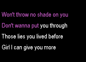 Won't throw no shade on you

Don't wanna put you through
Those lies you lived before

Girl I can give you more