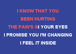 I KNOW THAT YOU
BEEN HURTING
THE PAIN'S IN YOUR EYES
I PROMISE YOU I'M CHANGING
I FEEL IT INSIDE