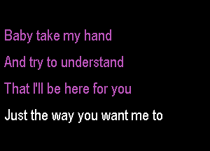 Baby take my hand

And try to understand

That I'll be here for you

Just the way you want me to