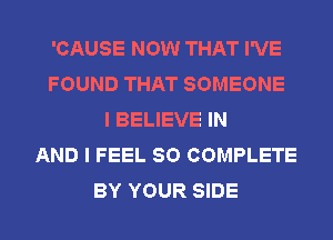 'CAUSE NOW THAT I'VE
FOUND THAT SOMEONE
I BELIEVE IN
AND I FEEL SO COMPLETE
BY YOUR SIDE