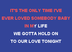 IT'S THE ONLY TIME I'VE
EVER LOVED SOMEBODY BABY
IN MY LIFE
WE GOTTA HOLD ON
TO OUR LOVE TONIGHT