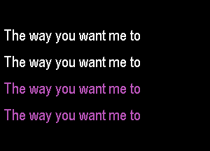 The way you want me to
The way you want me to

The way you want me to

The way you want me to