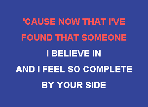 'CAUSE NOW THAT I'VE
FOUND THAT SOMEONE
I BELIEVE IN
AND I FEEL SO COMPLETE
BY YOUR SIDE