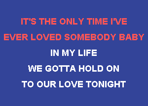 IT'S THE ONLY TIME I'VE
EVER LOVED SOMEBODY BABY
IN MY LIFE
WE GOTTA HOLD ON
TO OUR LOVE TONIGHT