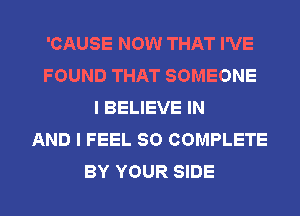 'CAUSE NOW THAT I'VE
FOUND THAT SOMEONE
I BELIEVE IN
AND I FEEL SO COMPLETE
BY YOUR SIDE