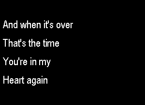And when ifs over
Thafs the time

You're in my

Heart again