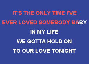 IT'S THE ONLY TIME I'VE
EVER LOVED SOMEBODY BABY
IN MY LIFE
WE GOTTA HOLD ON
TO OUR LOVE TONIGHT