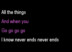 All the things

And when you

Go go go go

I know never ends never ends