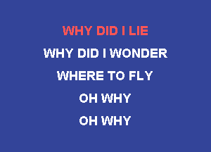 WHY DID l LIE
WHY DID I WONDER
WHERE TO FLY

0H WHY
OH WHY