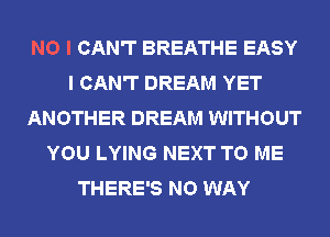 NO I CAN'T BREATHE EASY
I CAN'T DREAM YET
ANOTHER DREAM WITHOUT
YOU LYING NEXT TO ME
THERE'S NO WAY