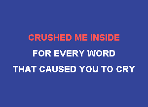 CRUSHED ME INSIDE
FOR EVERY WORD

THAT CAUSED YOU TO CRY