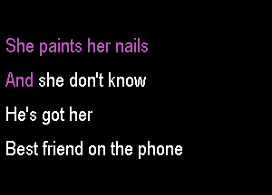 She paints her nails
And she don't know

He's got her

Best friend on the phone