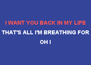 I WANT YOU BACK IN MY LIFE
THAT'S ALL I'M BREATHING FOR
OH I