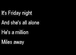 Ifs Friday night

And she's all alone
He's a million

Miles away