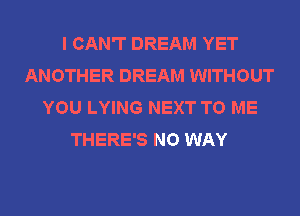 I CAN'T DREAM YET
ANOTHER DREAM WITHOUT
YOU LYING NEXT TO ME
THERE'S NO WAY