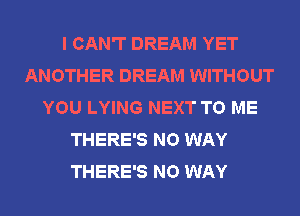 I CAN'T DREAM YET
ANOTHER DREAM WITHOUT
YOU LYING NEXT TO ME
THERE'S NO WAY
THERE'S NO WAY