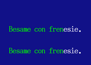 Besame con frenesie.

Besame con frenesie.