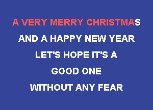 A VERY MERRY CHRISTMAS
AND A HAPPY NEW YEAR
LET'S HOPE IT'S A
GOOD ONE
WITHOUT ANY FEAR