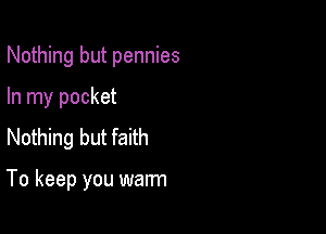 Nothing but pennies
In my pocket
Nothing but faith

To keep you warm