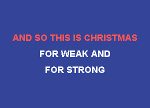 AND 80 THIS IS CHRISTMAS
F OR WEAK AND

FOR STRONG