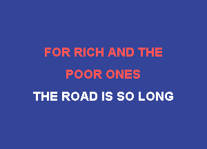 FOR RICH AND THE
POOR ONES

THE ROAD IS SO LONG